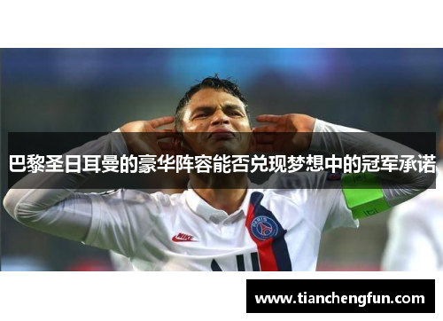 巴黎圣日耳曼的豪华阵容能否兑现梦想中的冠军承诺