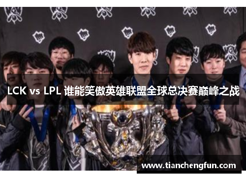 LCK vs LPL 谁能笑傲英雄联盟全球总决赛巅峰之战