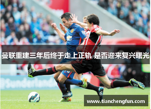 曼联重建三年后终于走上正轨 是否迎来复兴曙光 曼联重建三年后终于走上正轨 是否迎来复兴曙光