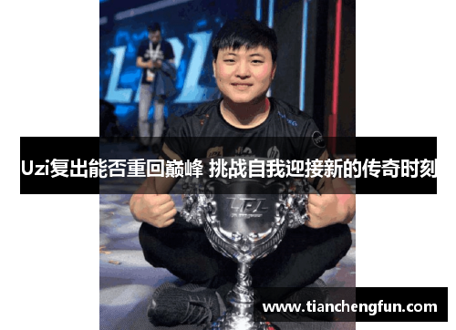 Uzi复出能否重回巅峰 挑战自我迎接新的传奇时刻