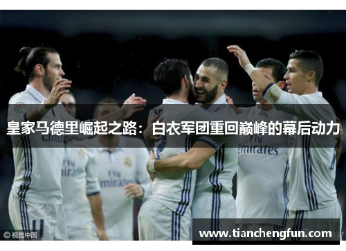 皇家马德里崛起之路:白衣军团重回巅峰的幕后动力 皇家马德里崛起之路:白衣军团重回巅峰的幕后动力