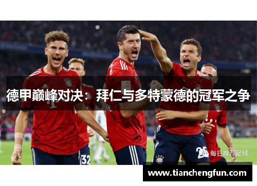 德甲巅峰对决:拜仁与多特蒙德的冠军之争 德甲巅峰对决:拜仁与多特蒙德的冠军之争