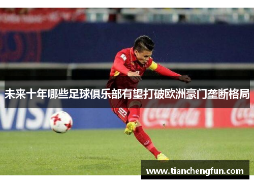 未来十年哪些足球俱乐部有望打破欧洲豪门垄断格局 未来十年哪些足球俱乐部有望打破欧洲豪门垄断格局
