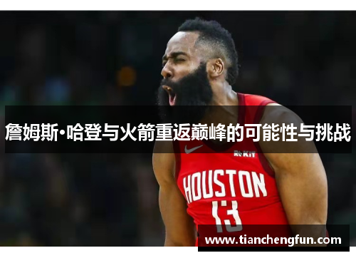 詹姆斯·哈登与火箭重返巅峰的可能性与挑战 詹姆斯·哈登与火箭重返巅峰的可能性与挑战