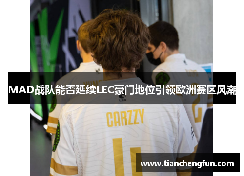 MAD战队能否延续LEC豪门地位引领欧洲赛区风潮
