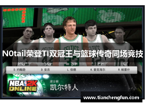 N0tail荣登TI双冠王与篮球传奇同场竞技 N0tail荣登TI双冠王与篮球传奇同场竞技