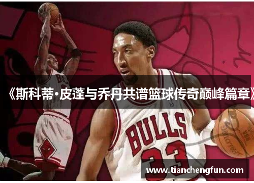 《斯科蒂·皮蓬与乔丹共谱篮球传奇巅峰篇章》