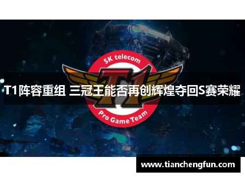 T1阵容重组 三冠王能否再创辉煌夺回S赛荣耀 T1阵容重组 三冠王能否再创辉煌夺回S赛荣耀