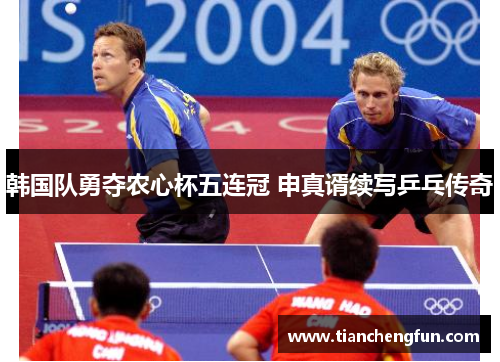 韩国队勇夺农心杯五连冠 申真谞续写乒乓传奇