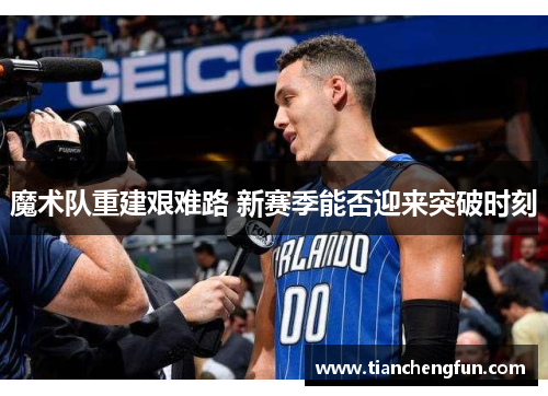 魔术队重建艰难路 新赛季能否迎来突破时刻