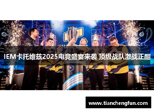 IEM卡托维兹2025电竞盛宴来袭 顶级战队激战正酣