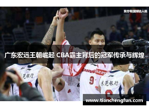 广东宏远王朝崛起 CBA霸主背后的冠军传承与辉煌