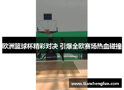 欧洲篮球杯精彩对决 引爆全欧赛场热血碰撞