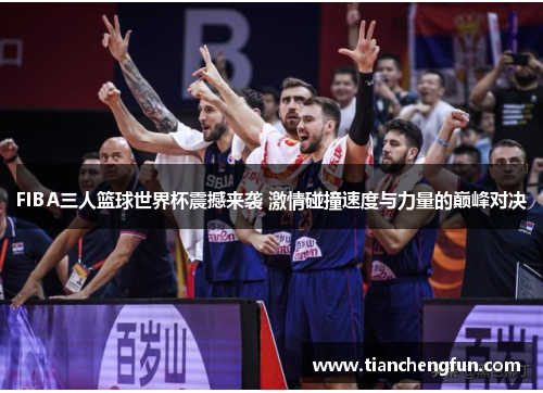 FIBA三人篮球世界杯震撼来袭 激情碰撞速度与力量的巅峰对决