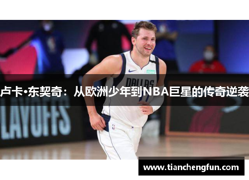卢卡·东契奇:从欧洲少年到NBA巨星的传奇逆袭 卢卡·东契奇:从欧洲少年到NBA巨星的传奇逆袭