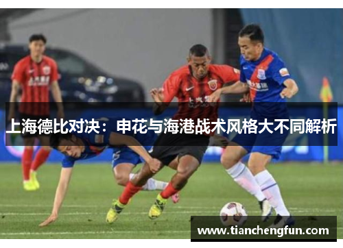 上海德比对决：申花与海港战术风格大不同解析