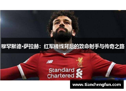 穆罕默德·萨拉赫：红军锋线背后的致命射手与传奇之路