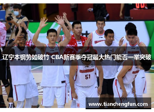 辽宁本钢势如破竹 CBA新赛季夺冠最大热门能否一举突破 辽宁本钢势如破竹 CBA新赛季夺冠最大热门能否一举突破