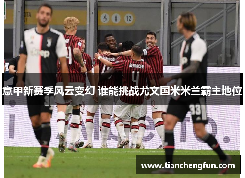 意甲新赛季风云变幻 谁能挑战尤文国米米兰霸主地位