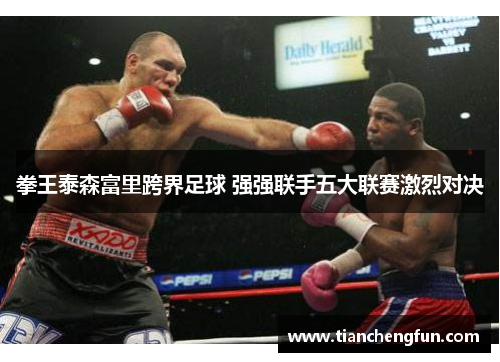 拳王泰森富里跨界足球 强强联手五大联赛激烈对决
