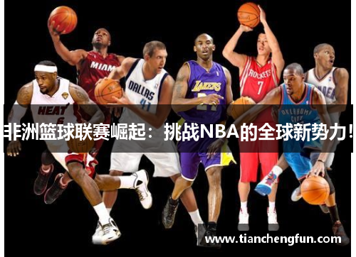 非洲篮球联赛崛起：挑战NBA的全球新势力！