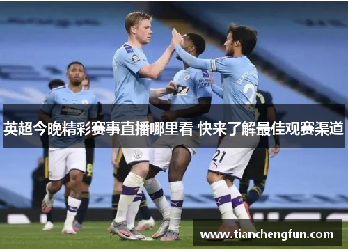 英超今晚精彩赛事直播哪里看 快来了解最佳观赛渠道