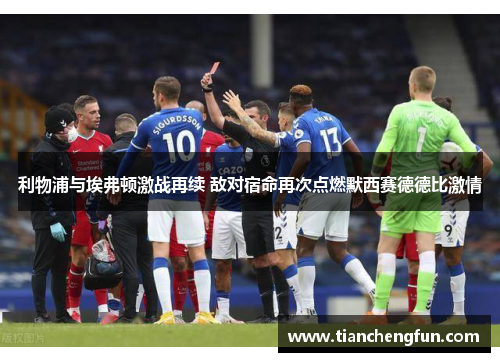 利物浦与埃弗顿激战再续 敌对宿命再次点燃默西赛德德比激情