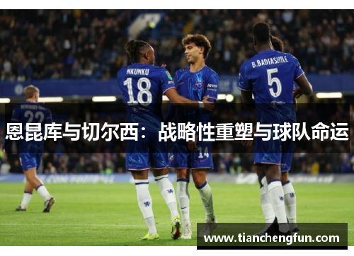 恩昆库与切尔西:战略性重塑与球队命运 恩昆库与切尔西:战略性重塑与球队命运
