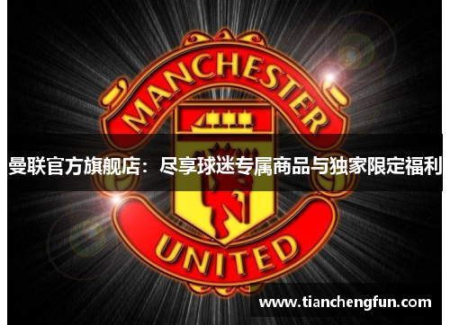曼联官方旗舰店：尽享球迷专属商品与独家限定福利