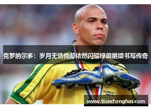 克罗纳尔多：岁月无情他却依然闪耀绿茵继续书写传奇