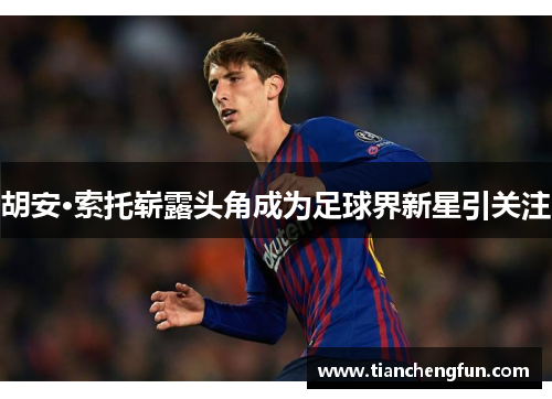 胡安·索托崭露头角成为足球界新星引关注 胡安·索托崭露头角成为足球界新星引关注