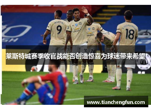 莱斯特城赛季收官战能否创造惊喜为球迷带来希望