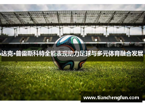 达克·普雷斯科特全能表现助力足球与多元体育融合发展 达克·普雷斯科特全能表现助力足球与多元体育融合发展