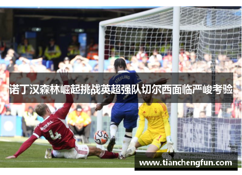 诺丁汉森林崛起挑战英超强队切尔西面临严峻考验