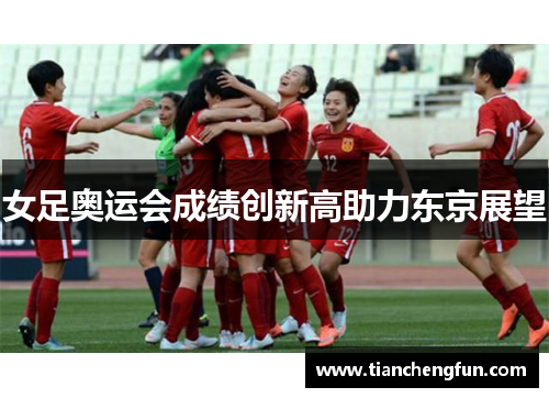 女足奥运会成绩创新高助力东京展望 女足奥运会成绩创新高助力东京展望