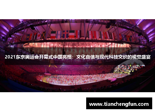 2021东京奥运会开幕式中国亮相：文化自信与现代科技交织的视觉盛宴