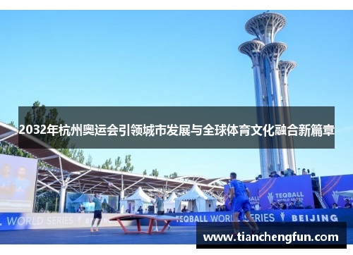 2032年杭州奥运会引领城市发展与全球体育文化融合新篇章